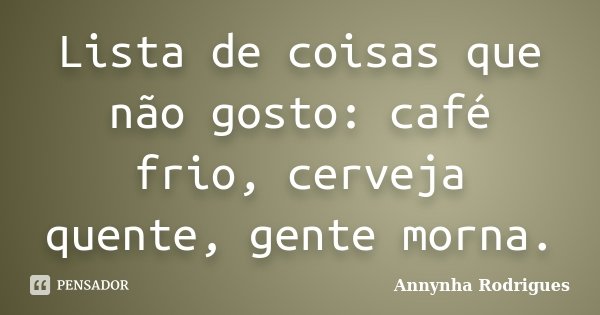 Lista de coisas que não gosto: café frio, cerveja quente, gente morna.... Frase de Annynha Rodrigues.