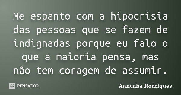 Me espanto com a hipocrisia das pessoas que se fazem de indignadas porque eu falo o que a maioria pensa, mas não tem coragem de assumir.... Frase de Annynha Rodrigues.