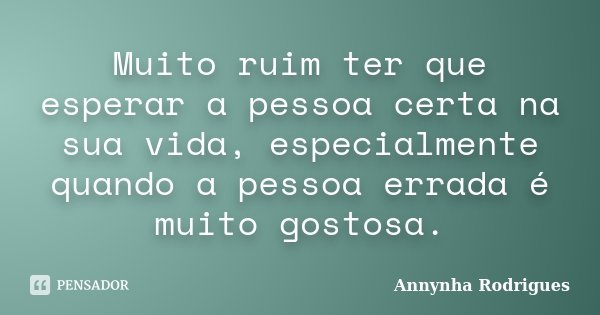 Muito ruim ter que esperar a pessoa certa na sua vida, especialmente quando a pessoa errada é muito gostosa.... Frase de Annynha Rodrigues.