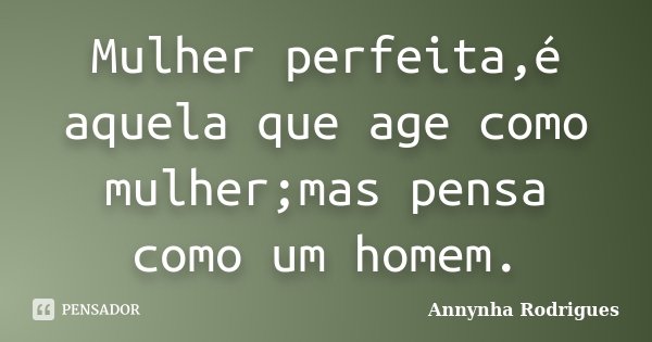 Mulher perfeita,é aquela que age como mulher;mas pensa como um homem.... Frase de Annynha Rodrigues.