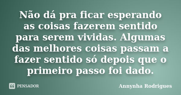 Não dá pra ficar esperando as coisas fazerem sentido para serem vividas. Algumas das melhores coisas passam a fazer sentido só depois que o primeiro passo foi d... Frase de Annynha Rodrigues.