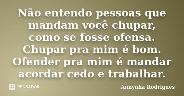 Não entendo pessoas que mandam você chupar, como se fosse ofensa. Chupar pra mim é bom. Ofender pra mim é mandar acordar cedo e trabalhar.... Frase de Annynha Rodrigues.