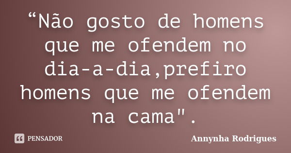 “Não gosto de homens que me ofendem no dia-a-dia,prefiro homens que me ofendem na cama".... Frase de Annynha Rodrigues.