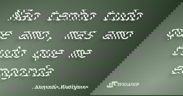Não tenho tudo que amo, mas amo tudo que me engorda... Frase de Annynha Rodrigues.