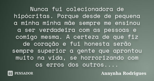 Nunca fui colecionadora de hipócritas. Porque desde de pequena a minha minha mãe sempre me ensinou a ser verdadeira com as pessoas e comigo mesma. A certeza de ... Frase de Annynha Rodrigues.