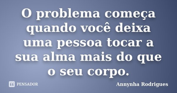 O problema começa quando você deixa uma pessoa tocar a sua alma mais do que o seu corpo.... Frase de Annynha Rodrigues.