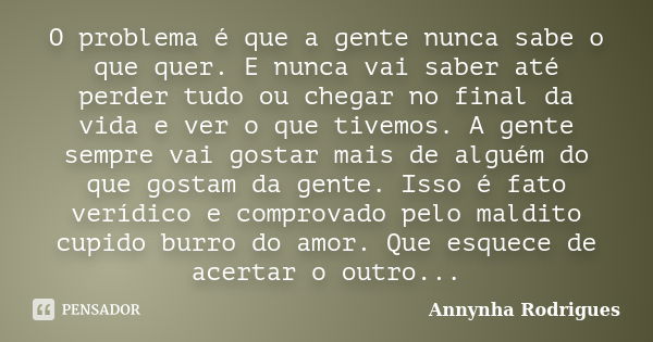 O problema é que a gente nunca sabe o que quer. E nunca vai saber até perder tudo ou chegar no final da vida e ver o que tivemos. A gente sempre vai gostar mais... Frase de Annynha Rodrigues.