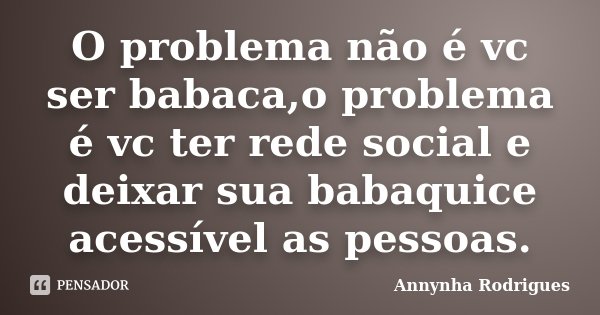 O problema não é vc ser babaca,o problema é vc ter rede social e deixar sua babaquice acessível as pessoas.... Frase de Annynha Rodrigues.