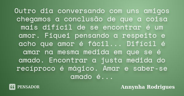 Outro dia conversando com uns amigos chegamos a conclusão de que a coisa mais difícil de se encontrar é um amor. Fiquei pensando a respeito e acho que amor é fá... Frase de Annynha Rodrigues.