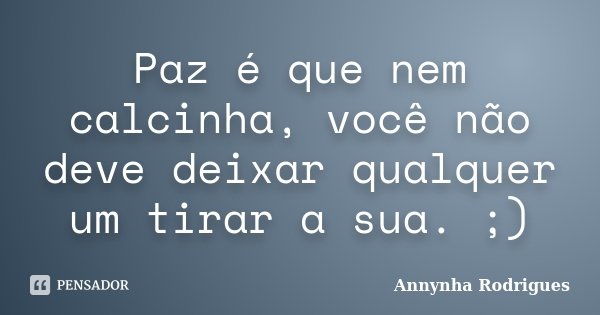 Paz é que nem calcinha, você não deve deixar qualquer um tirar a sua. ;)... Frase de Annynha Rodrigues.