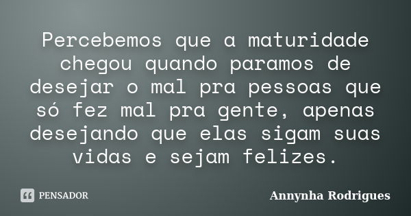 Percebemos que a maturidade chegou quando paramos de desejar o mal pra pessoas que só fez mal pra gente, apenas desejando que elas sigam suas vidas e sejam feli... Frase de Annynha Rodrigues.