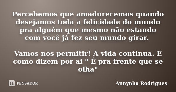 Percebemos que amadurecemos quando desejamos toda a felicidade do mundo pra alguém que mesmo não estando com você já fez seu mundo girar. Vamos nos permitir! A ... Frase de Annynha Rodrigues.