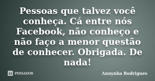 Pessoas que talvez você conheça. Cá entre nós Facebook, não conheço e não faço a menor questão de conhecer. Obrigada. De nada!... Frase de Annynha Rodrigues.