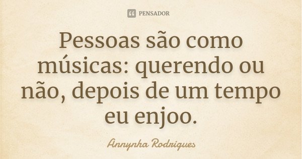 Pessoas são como músicas: querendo ou não, depois de um tempo eu enjoo.... Frase de Annynha Rodrigues.