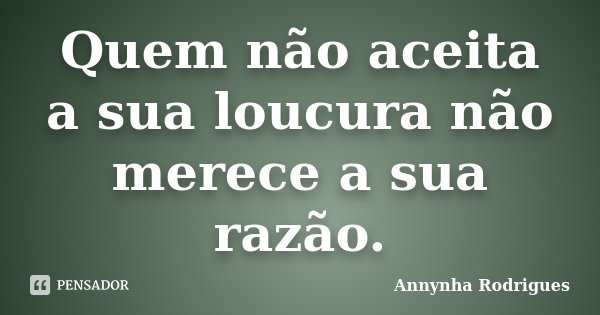Quem não aceita a sua loucura não merece a sua razão.... Frase de Annynha Rodrigues.