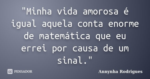 "Minha vida amorosa é igual aquela conta enorme de matemática que eu errei por causa de um sinal."... Frase de Annynha Rodrigues.