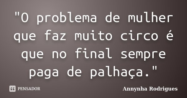 "O problema de mulher que faz muito circo é que no final sempre paga de palhaça."... Frase de Annynha Rodrigues.