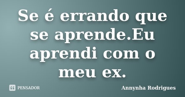 Se é errando que se aprende.Eu aprendi com o meu ex.... Frase de Annynha Rodrigues.