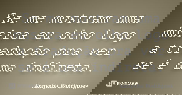 Se me mostram uma música eu olho logo a tradução pra ver se é uma indireta.... Frase de Annynha Rodrigues.