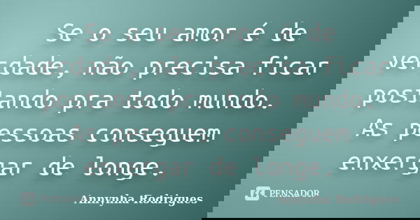 Se o seu amor é de verdade, não precisa ficar postando pra todo mundo. As pessoas conseguem enxergar de longe.... Frase de Annynha Rodrigues.