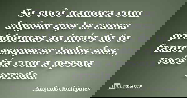 Se você namora com alguém que te causa problemas ao invés de te fazer esquecer todos eles, você tá com a pessoa errada.... Frase de Annynha Rodrigues.