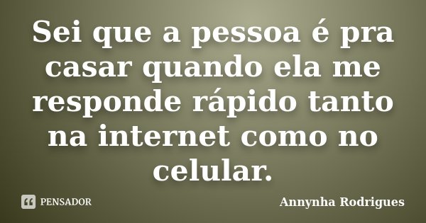 Sei que a pessoa é pra casar quando ela me responde rápido tanto na internet como no celular.... Frase de Annynha Rodrigues.