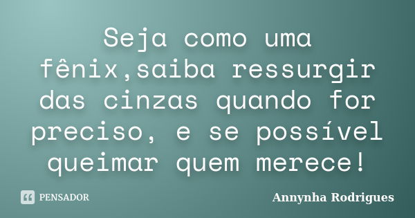 Seja como uma fênix,saiba ressurgir das cinzas quando for preciso, e se possível queimar quem merece!... Frase de Annynha Rodrigues.