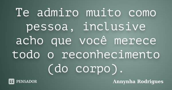Te admiro muito como pessoa, inclusive acho que você merece todo o reconhecimento (do corpo).... Frase de Annynha Rodrigues.