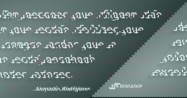 Tem pessoas que fingem tão bem que estão felizes,que eu começo achar que a globo está perdendo excelentes atores.... Frase de Annynha Rodrigues.