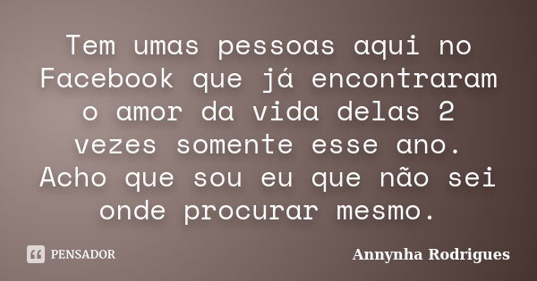 Tem umas pessoas aqui no Facebook que já encontraram o amor da vida delas 2 vezes somente esse ano. Acho que sou eu que não sei onde procurar mesmo.... Frase de Annynha Rodrigues.