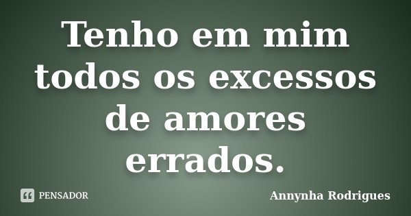 Tenho em mim todos os excessos de amores errados.... Frase de Annynha Rodrigues.