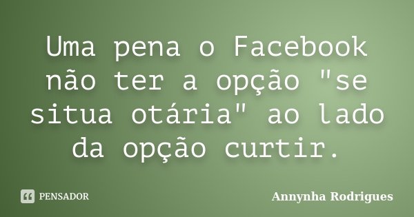 Uma pena o Facebook não ter a opção "se situa otária" ao lado da opção curtir.... Frase de Annynha Rodrigues.