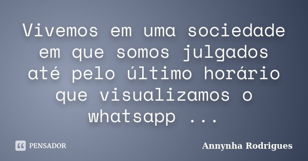 Vivemos em uma sociedade em que somos julgados até pelo último horário que visualizamos o whatsapp ...... Frase de Annynha Rodrigues.