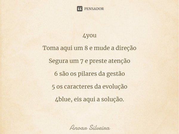 ⁠4you Toma aqui um 8 e mude a direção Segura um 7 e preste atenção 6 são os pilares da gestão 5 os caracteres da evolução 4blue, eis aqui a solução.... Frase de Anoar Silveira.