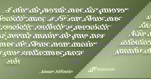 A dor da perda nos faz querer desistir mas, a Fé em Deus nos faz resistir, refletir e persistir. Não há perda maior do que nos afastarmos de Deus nem maior ganh... Frase de Anoar Silveira.