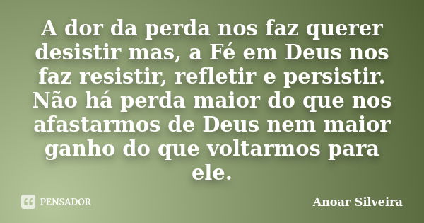 A dor da perda nos faz querer desistir mas, a Fé em Deus nos faz resistir, refletir e persistir. Não há perda maior do que nos afastarmos de Deus nem maior ganh... Frase de Anoar Silveira.