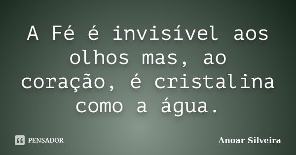 A Fé é invisível aos olhos mas, ao coração, é cristalina como a água.... Frase de Anoar Silveira.