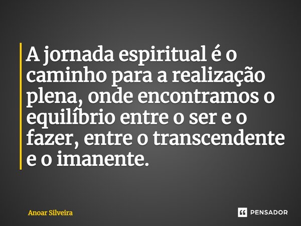 A jornada espiritual é o caminho para a realização plena, onde encontramos o equilíbrio entre o ser e o fazer, entre o transcendente e o imanente.... Frase de Anoar Silveira.