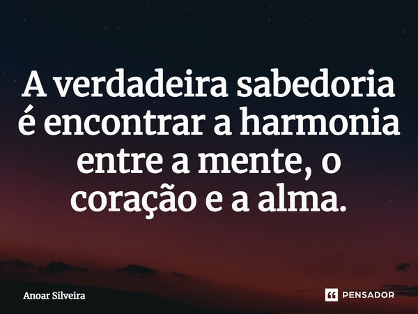 ⁠A verdadeira sabedoria é encontrar a harmonia entre a mente, o coração e a alma.... Frase de Anoar Silveira.