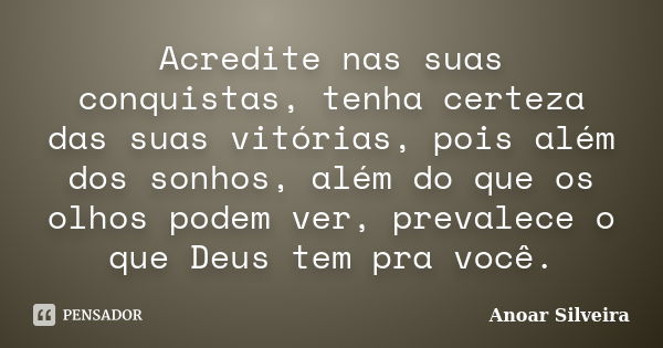 Acredite nas suas conquistas, tenha certeza das suas vitórias, pois além dos sonhos, além do que os olhos podem ver, prevalece o que Deus tem pra você.... Frase de Anoar Silveira.