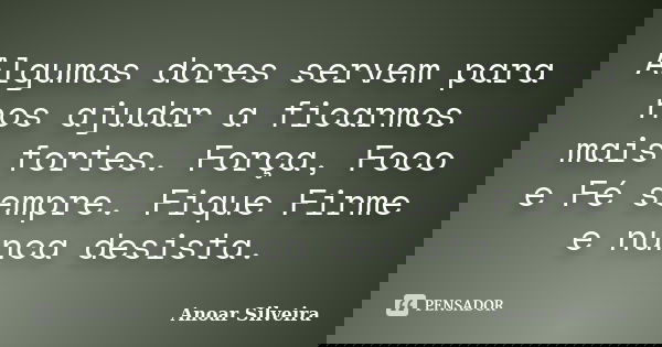 Algumas dores servem para nos ajudar a ficarmos mais fortes. Força, Foco e Fé sempre. Fique Firme e nunca desista.... Frase de Anoar Silveira.