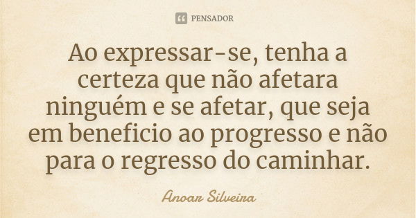 Ao expressar-se, tenha a certeza que não afetara ninguém e se afetar, que seja em beneficio ao progresso e não para o regresso do caminhar.... Frase de Anoar Silveira.