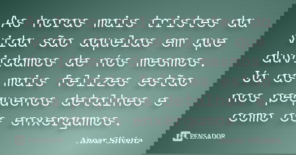 As horas mais tristes da vida são aquelas em que duvidamos de nós mesmos. Já as mais felizes estão nos pequenos detalhes e como os enxergamos.... Frase de Anoar Silveira.