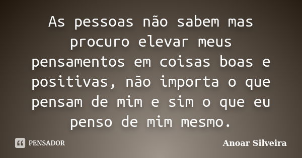 As pessoas não sabem mas procuro elevar meus pensamentos em coisas boas e positivas, não importa o que pensam de mim e sim o que eu penso de mim mesmo.... Frase de Anoar Silveira.