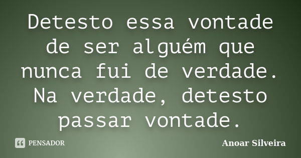 Detesto essa vontade de ser alguém que nunca fui de verdade. Na verdade, detesto passar vontade.... Frase de Anoar Silveira.