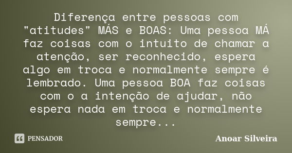 Diferença entre pessoas com "atitudes" MÁS e BOAS: Uma pessoa MÁ faz coisas com o intuito de chamar a atenção, ser reconhecido, espera algo em troca e... Frase de Anoar Silveira.