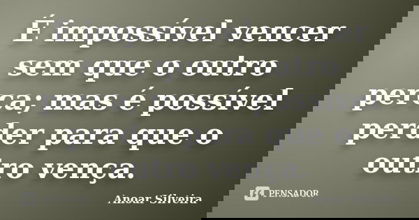 É impossível vencer sem que o outro perca; mas é possível perder para que o outro vença.... Frase de Anoar Silveira.
