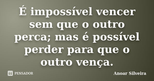 É impossível vencer sem que o outro perca; mas é possível perder para que o outro vença.... Frase de Anoar Silveira.