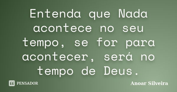 Entenda que Nada acontece no seu tempo, se for para acontecer, será no tempo de Deus.... Frase de Anoar Silveira.