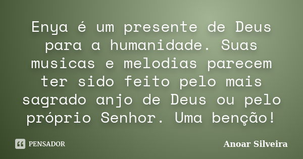 Enya é um presente de Deus para a humanidade. Suas musicas e melodias parecem ter sido feito pelo mais sagrado anjo de Deus ou pelo próprio Senhor. Uma benção!... Frase de Anoar Silveira.